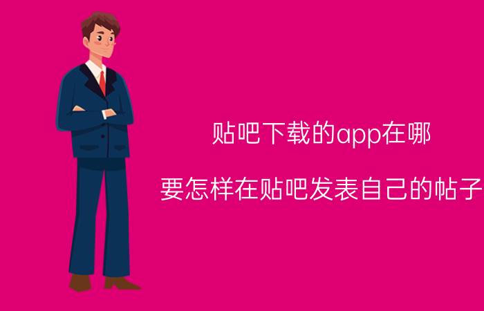 贴吧下载的app在哪 要怎样在贴吧发表自己的帖子？